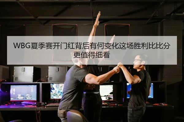 WBG夏季赛开门红背后有何变化这场胜利比比分更值得细看 - kaiyun