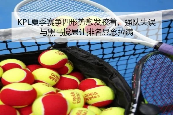 KPL夏季赛争四形势愈发胶着，强队失误与黑马搅局让排名悬念拉满